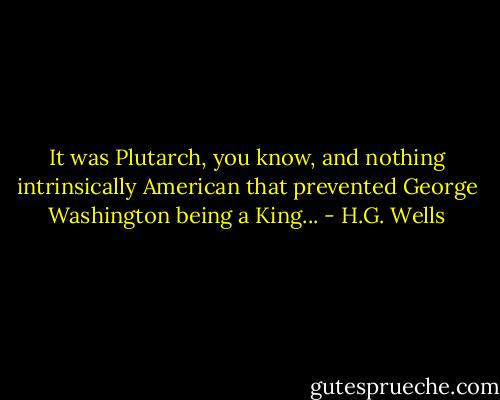 It was Plutarch, you know, and nothing intrinsically American that prevented George Washington being a King... - H.G. Wells