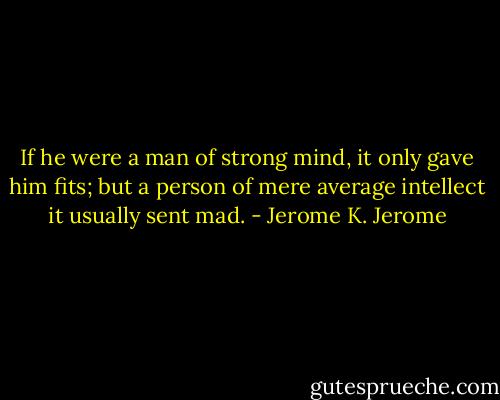 If he were a man of strong mind, it only gave him fits; but a person of mere average intellect it usually sent mad. - Jerome K. Jerome