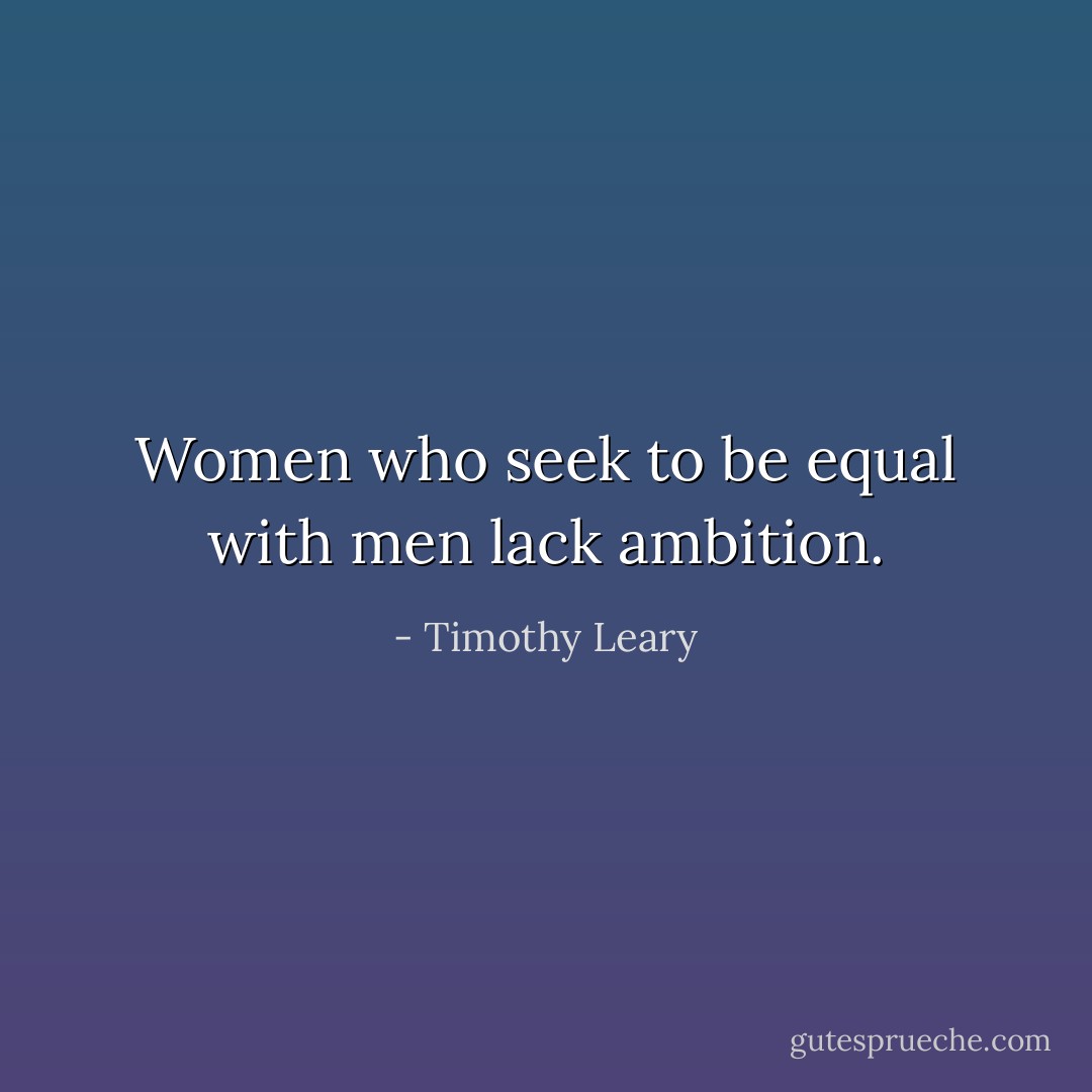 Women who seek to be equal with men lack ambition. - Timothy Leary