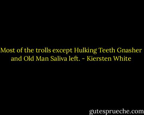 Most of the trolls except Hulking Teeth Gnasher and Old Man Saliva left. - Kiersten White