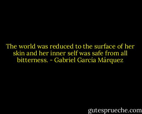 The world was reduced to the surface of her skin and her inner self was safe from all bitterness. - Gabriel García Márquez