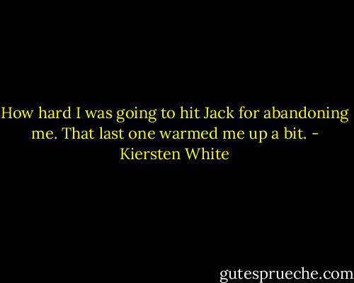 How hard I was going to hit Jack for abandoning me.<br />That last one warmed me up a bit. - Kiersten White