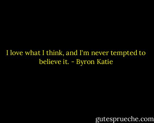 I love what I think, and I'm never tempted to believe it. - Byron Katie