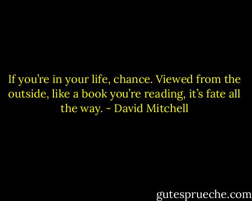 If you’re in your life, chance. Viewed from the outside, like a book you’re reading, it’s fate all the way. - David Mitchell