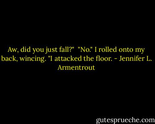 Aw, did you just fall?" <br />"No." I rolled onto my back, wincing. "I attacked the floor. - Jennifer L. Armentrout