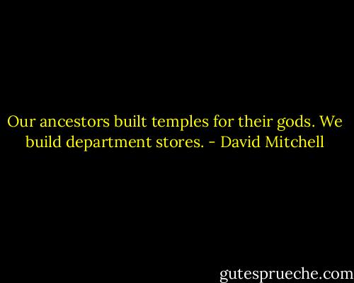 Our ancestors built temples for their gods. We build department stores. - David Mitchell