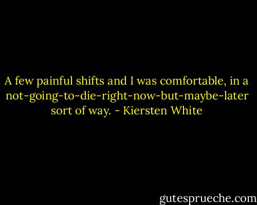 A few painful shifts and I was comfortable, in a not-going-to-die-right-now-but-maybe-later sort of way. - Kiersten White