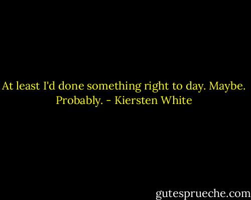 At least I'd done something right to day. Maybe. Probably. - Kiersten White