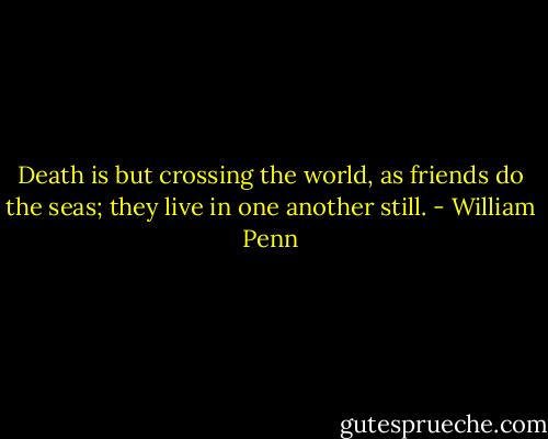 Death is but crossing the world, as friends do the seas; they live in one another still. - William Penn
