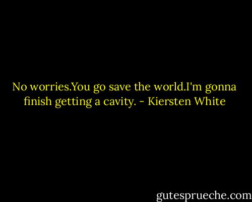 No worries.You go save the world.I'm gonna finish getting a cavity. - Kiersten White