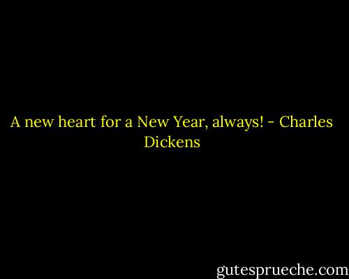A new heart for a New Year, always! - Charles Dickens