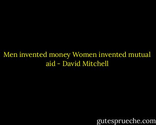 Men invented money Women invented mutual aid - David Mitchell