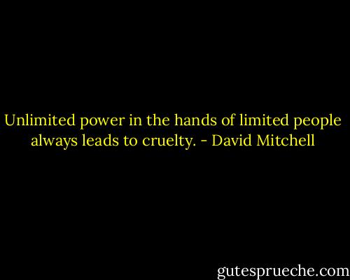 Unlimited power in the hands of limited people always leads to cruelty. - David Mitchell