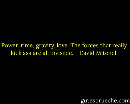 Power, time, gravity, love. The forces that really kick ass are all invisible. - David Mitchell
