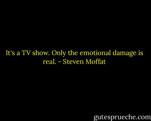 It's a TV show. Only the emotional damage is real. - Steven Moffat
