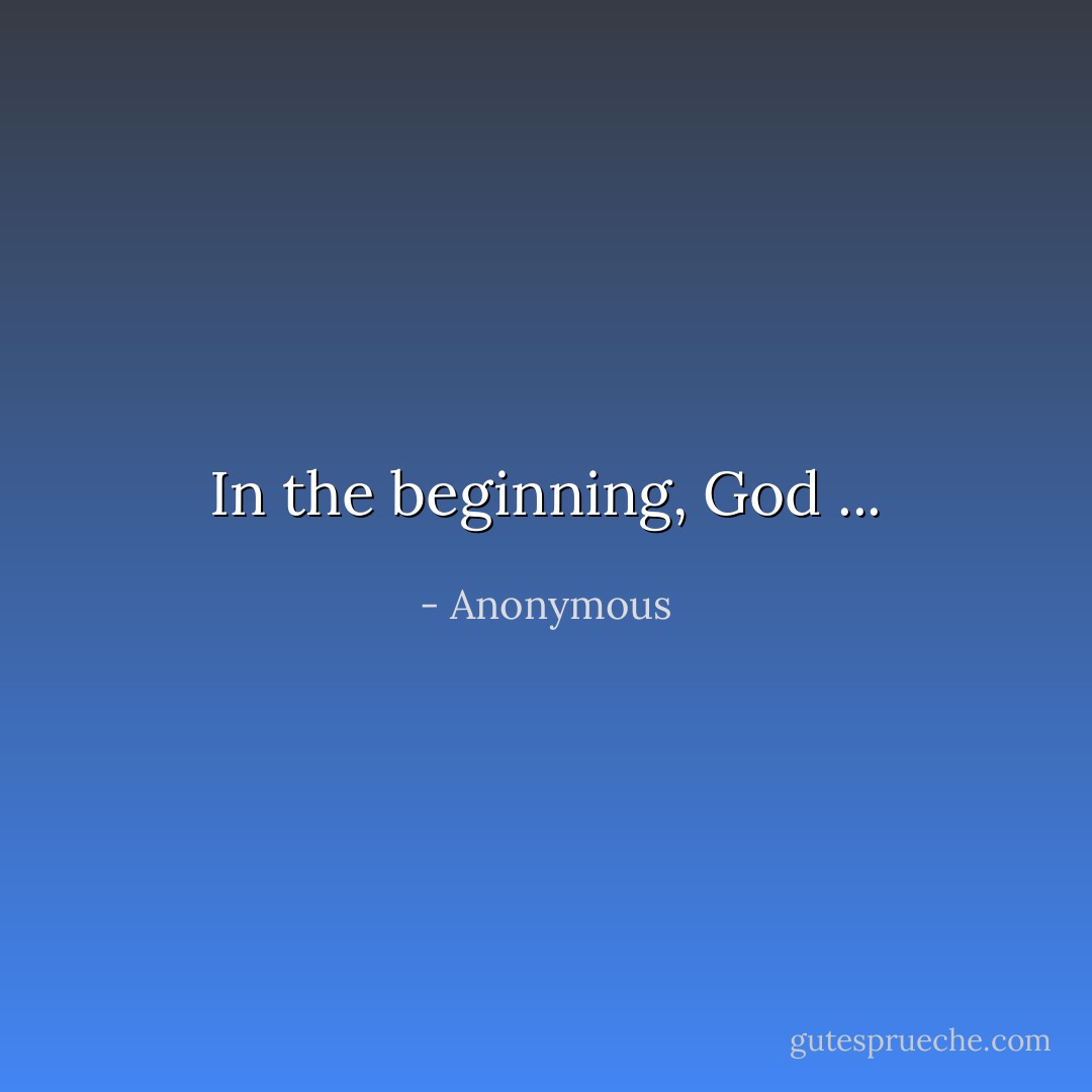 In the beginning, God ... - Anonymous