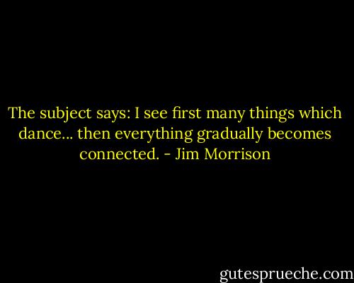 The subject says: I see first many things which dance... then everything gradually becomes connected. - Jim Morrison