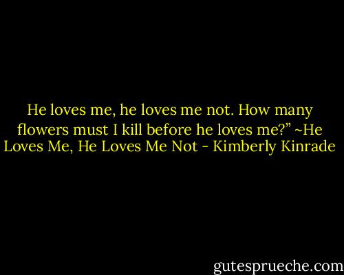 He loves me, he loves me not. How many flowers must I kill before he loves me?” ~He Loves Me, He Loves Me Not - Kimberly Kinrade