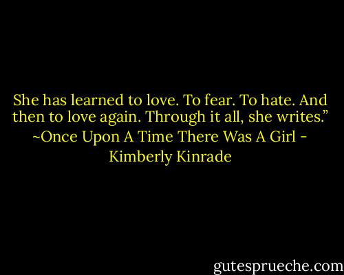 She has learned to love. To fear. To hate. And then to love again. Through it all, she writes.” ~Once Upon A Time There Was A Girl - Kimberly Kinrade