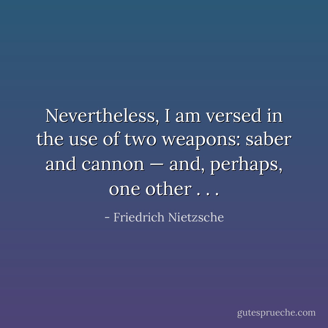 Nevertheless, I am versed in the use of two weapons: saber and cannon — and, perhaps, one other . . . - Friedrich Nietzsche