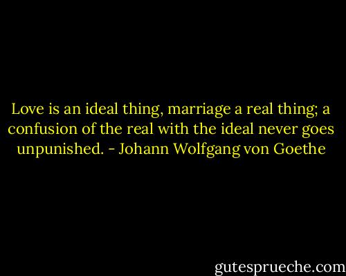 Love is an ideal thing, marriage a real thing; a confusion of the real with the ideal never goes unpunished. - Johann Wolfgang von Goethe