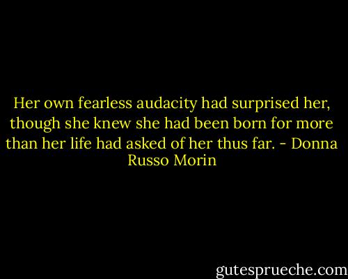Her own fearless audacity had surprised her, though she knew she had been born for more than her life had asked of her thus far. - Donna Russo Morin