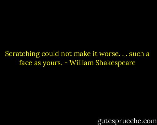 Scratching could not make it worse. . . such a face as yours. - William Shakespeare