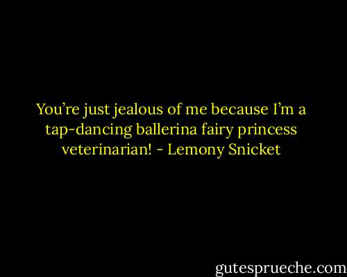 You’re just jealous of me because I’m a tap-dancing ballerina fairy princess veterinarian! - Lemony Snicket