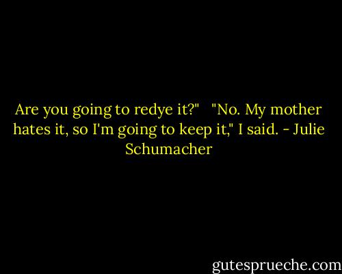 Are you going to redye it?" <br /><br />"No. My mother hates it, so I'm going to keep it," I said. - Julie Schumacher