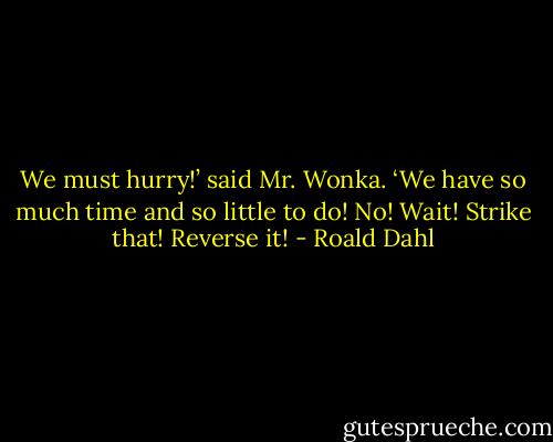 We must hurry!’ said Mr. Wonka. ‘We have so much time and so little to do! No! Wait! Strike that! Reverse it! - Roald Dahl