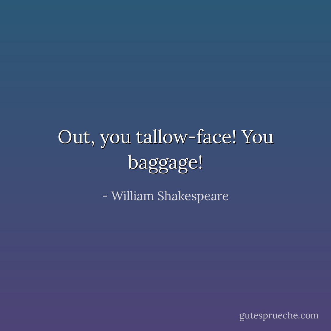 Out, you tallow-face! You baggage! - William Shakespeare