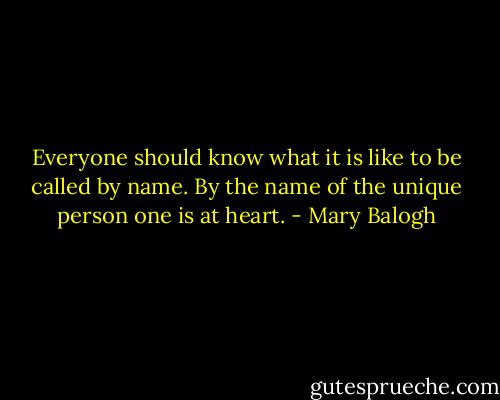 Everyone should know what it is like to be called by name. By the name of the unique person one is at<br />heart. - Mary Balogh