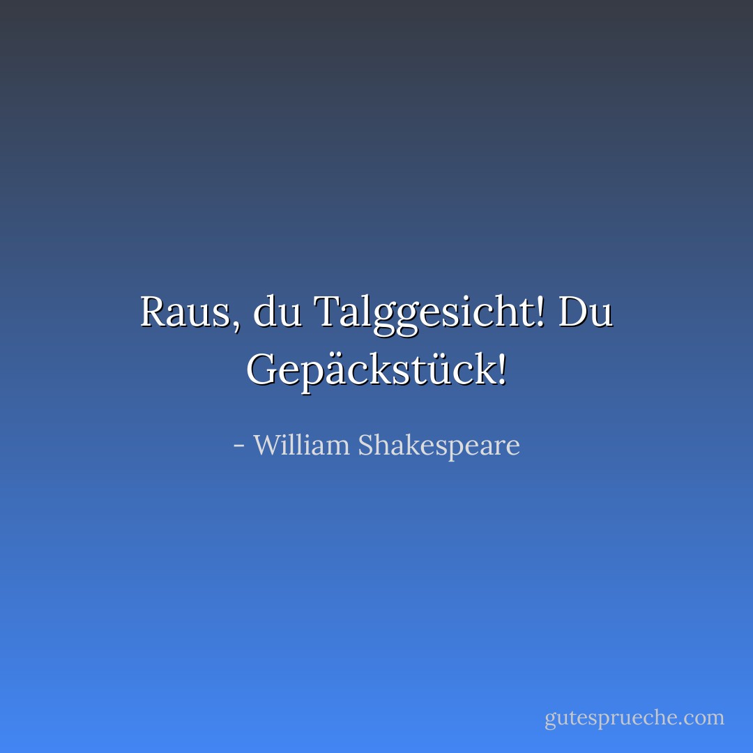 Raus, du Talggesicht! Du Gepäckstück! - William Shakespeare<