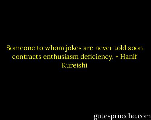 Someone to whom jokes are never told soon contracts enthusiasm deficiency. - Hanif Kureishi
