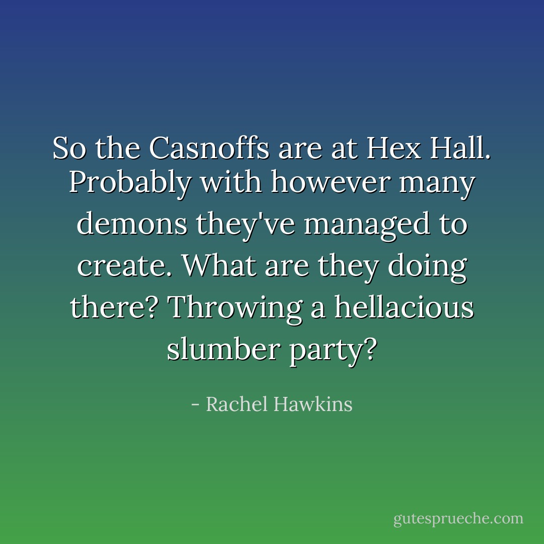 So the Casnoffs are at Hex Hall. Probably with however many demons they've managed to create. What are they doing there? Throwing a hellacious slumber party? - Rachel Hawkins