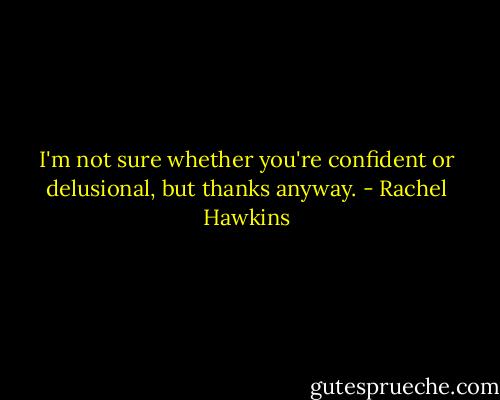 I'm not sure whether you're confident or delusional, but thanks anyway. - Rachel Hawkins