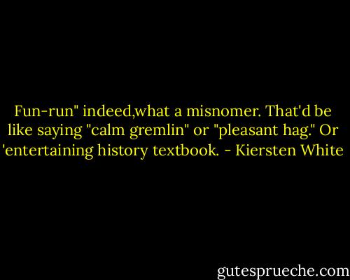 Fun-run" indeed,what a misnomer. That'd be like saying "calm gremlin" or "pleasant hag." Or 'entertaining history textbook. - Kiersten White