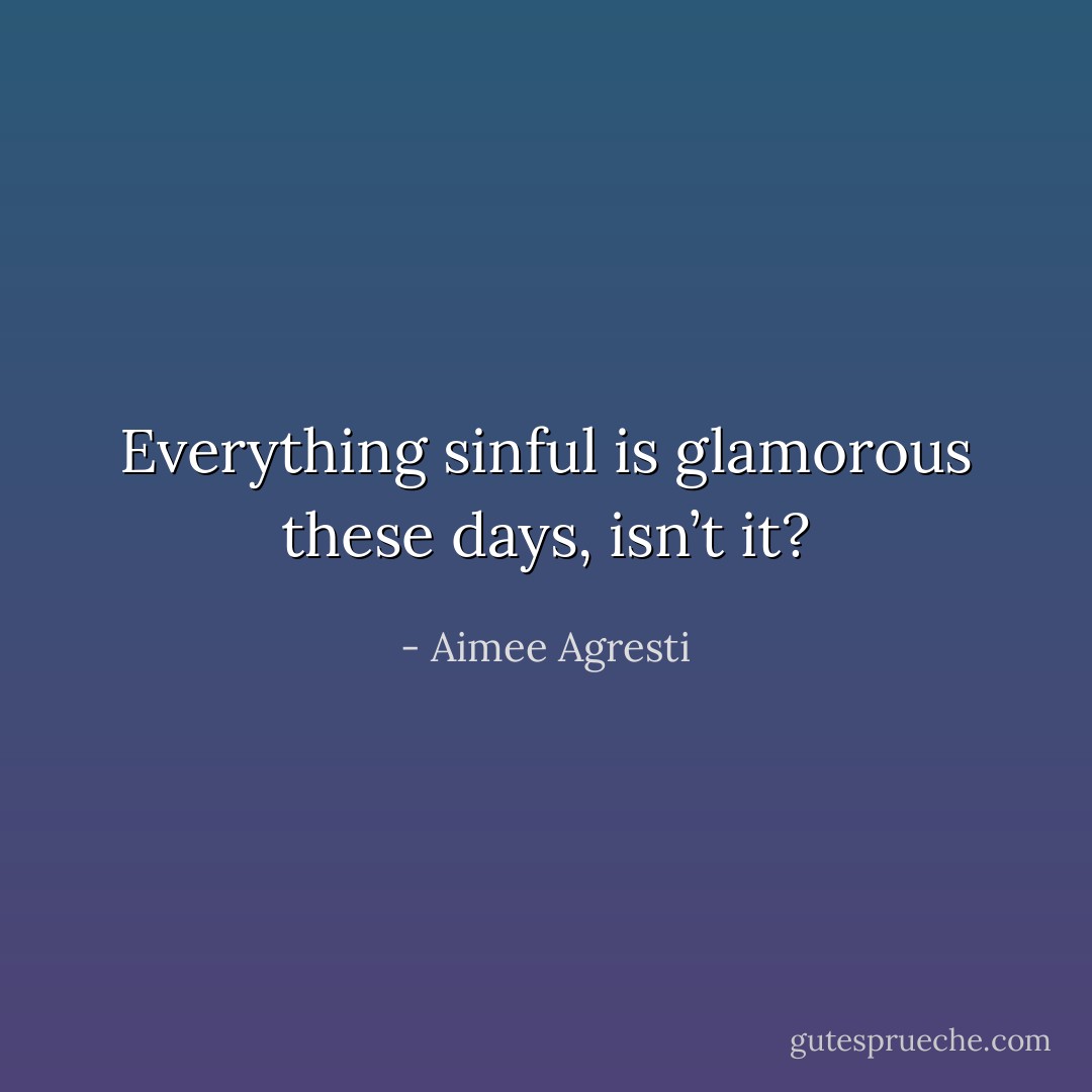 Everything sinful is glamorous these days, isn’t it? - Aimee Agresti