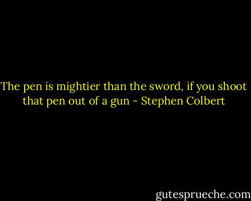 The pen is mightier than the sword, if you shoot that pen out of a gun - Stephen Colbert