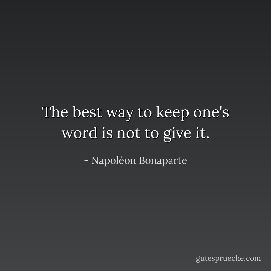 The best way to keep one's word is not to give it. - Napoléon Bonaparte