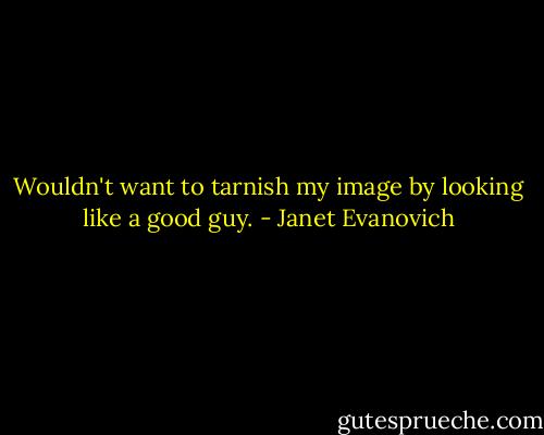Wouldn't want to tarnish my image by looking like a good guy. - Janet Evanovich