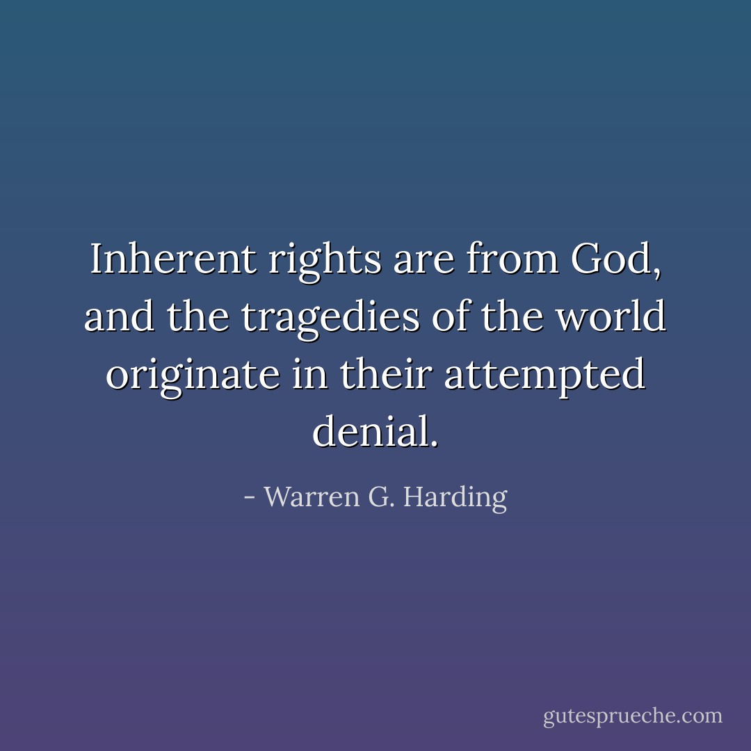Inherent rights are from God, and the tragedies of the world originate in their attempted denial. - Warren G. Harding