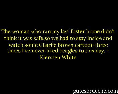 The woman who ran my last foster home didn't think it was safe,so we had to stay inside and watch some Charlie Brown cartoon three times.I've never liked beagles to this day. - Kiersten White