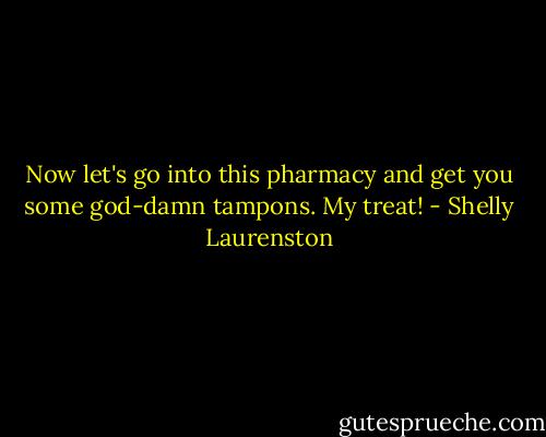 Now let's go into this pharmacy and get you some god-damn tampons. My treat! - Shelly Laurenston