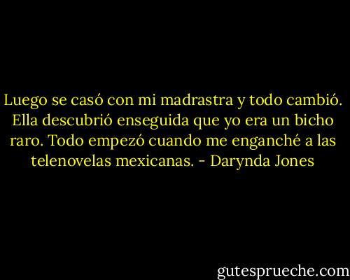 Luego se casó con mi madrastra y todo cambió. Ella descubrió enseguida que yo era un bicho raro. Todo empezó cuando me enganché a las telenovelas mexicanas. - Darynda Jones