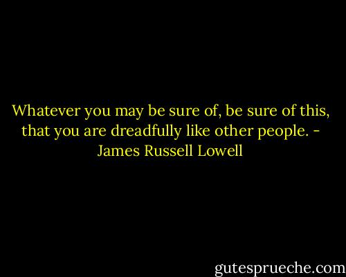 Whatever you may be sure of, be sure of this, that you are dreadfully like other people. - James Russell Lowell