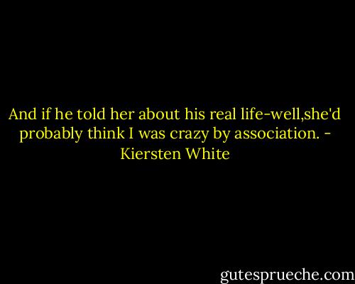 And if he told her about his real life-well,she'd probably think I was crazy by association. - Kiersten White