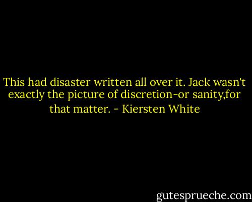 This had disaster written all over it. Jack wasn't exactly the picture of discretion-or sanity,for that matter. - Kiersten White