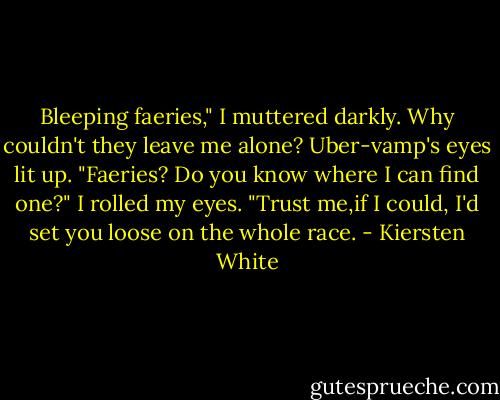 Bleeping faeries," I muttered darkly. Why couldn't they leave me alone?<br />Uber-vamp's eyes lit up. "Faeries? Do you know where I can find one?"<br />I rolled my eyes. "Trust me,if I could, I'd set you loose on the whole race. - Kiersten White