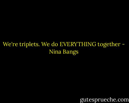 We're triplets. We do EVERYTHING together - Nina Bangs